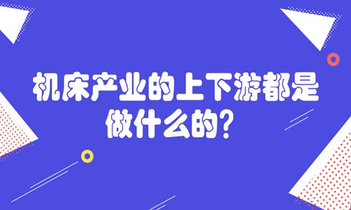 機床產(chǎn)業(yè)的上下游都是做什么的？